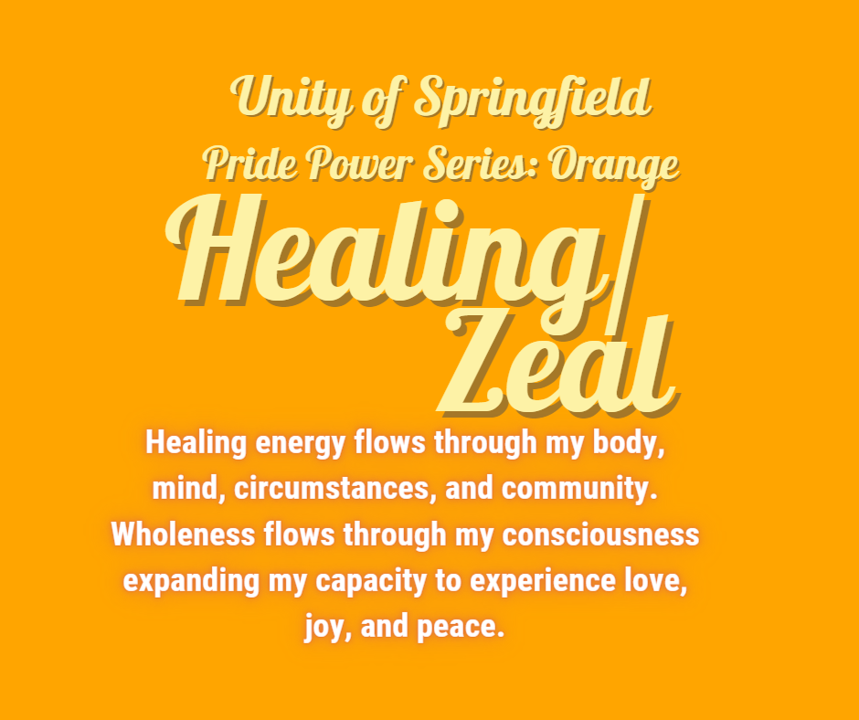 Orange background with the words: Unity of Springfield, Pride Power: Orange, and Affirmation: "Healing energy flows through my body, mind, circumstances, and community. Wholeness flows through my consciousness expanding my capacity to experience love, joy, and peace."